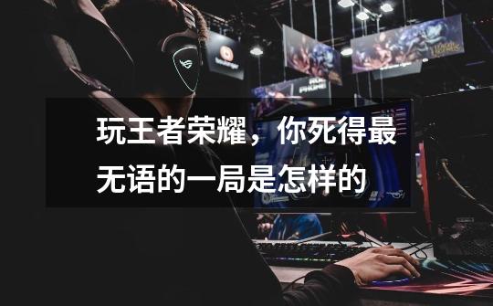 玩王者荣耀，你死得最无语的一局是怎样的-第1张-游戏信息-龙启网