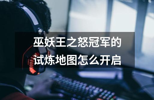 巫妖王之怒冠军的试炼地图怎么开启-第1张-游戏信息-龙启网