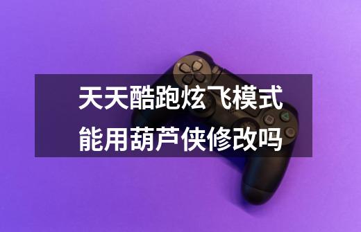 天天酷跑炫飞模式能用葫芦侠修改吗-第1张-游戏信息-龙启网