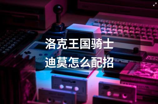 洛克王国骑士迪莫怎么配招-第1张-游戏信息-龙启网