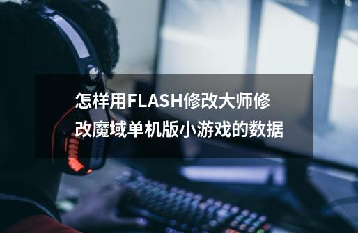 怎样用FLASH修改大师修改魔域单机版小游戏的数据-第1张-游戏信息-龙启网