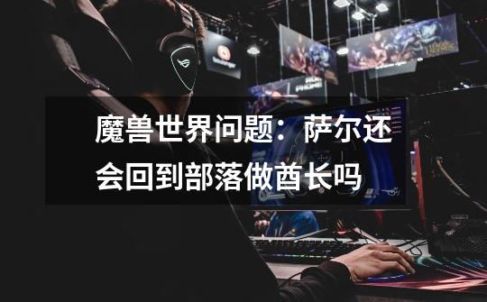 魔兽世界问题:萨尔还会回到部落做酋长吗-第1张-游戏信息-龙启网