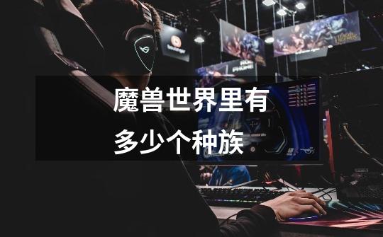 魔兽世界里有多少个种族-第1张-游戏信息-龙启网