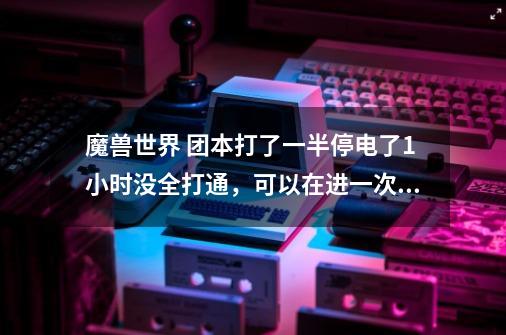 魔兽世界 团本打了一半停电了1小时没全打通,可以在进一次吗了-第1张-游戏信息-龙启网