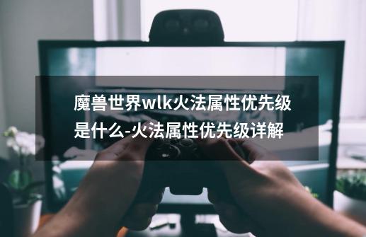 魔兽世界wlk火法属性优先级是什么-火法属性优先级详解-第1张-游戏信息-龙启网