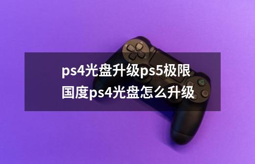 ps4光盘升级ps5极限国度ps4光盘怎么升级-第1张-游戏信息-龙启网