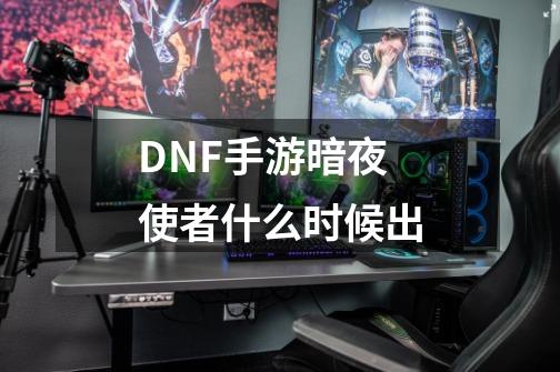 DNF手游暗夜使者什么时候出-第1张-游戏信息-龙启网