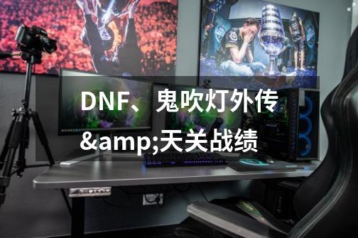 DNF、鬼吹灯外传&天关战绩-第1张-游戏信息-龙启网