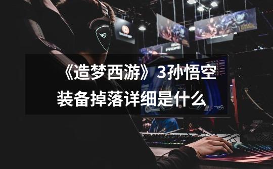 《造梦西游》3孙悟空装备掉落详细是什么-第1张-游戏信息-龙启网