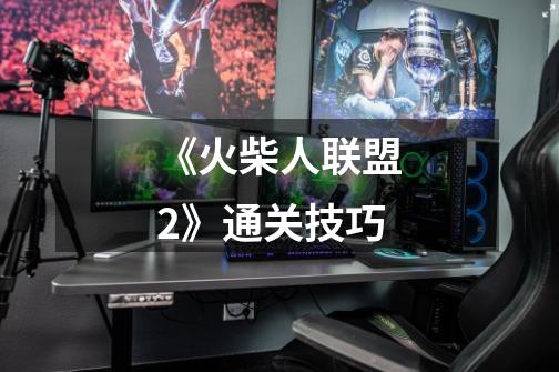 《火柴人联盟2》通关技巧-第1张-游戏信息-龙启网