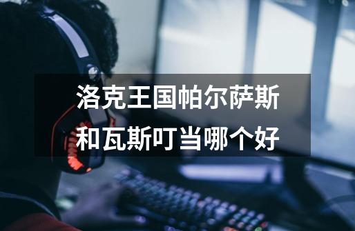 洛克王国帕尔萨斯和瓦斯叮当哪个好-第1张-游戏信息-龙启网