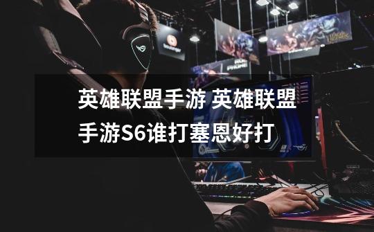 英雄联盟手游 英雄联盟手游S6谁打塞恩好打-第1张-游戏信息-龙启网