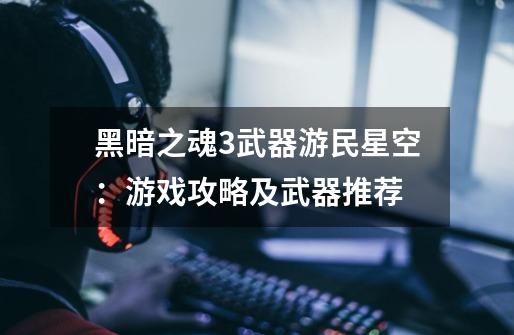 黑暗之魂3武器游民星空:游戏攻略及武器推荐-第1张-游戏信息-龙启网