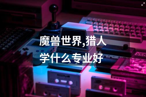 魔兽世界,猎人学什么专业好-第1张-游戏信息-龙启网