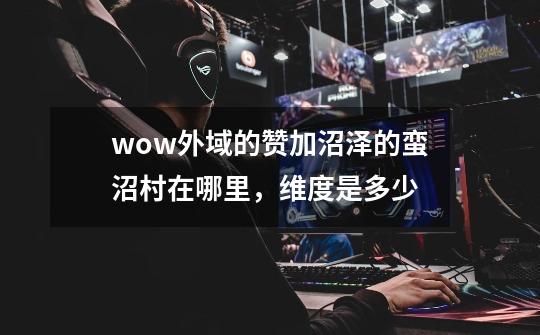 wow外域的赞加沼泽的蛮沼村在哪里,维度是多少-第1张-游戏信息-龙启网