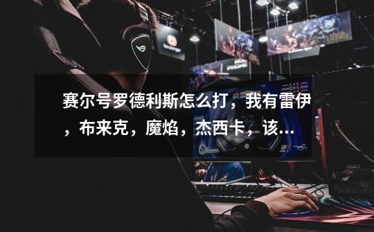 赛尔号罗德利斯怎么打,我有雷伊,布来克,魔焰,杰西卡,该影,丽沙,都是100,出场循序以及出招循序-第1张-游戏信息-龙启网