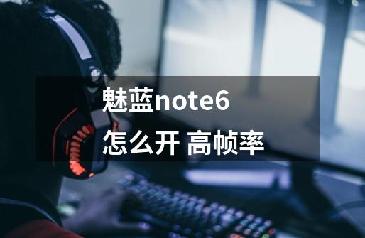 魅蓝note6 怎么开 高帧率-第1张-游戏信息-龙启网