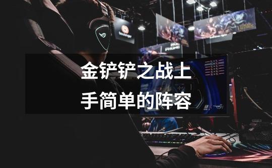 金铲铲之战上手简单的阵容-第1张-游戏信息-龙启网