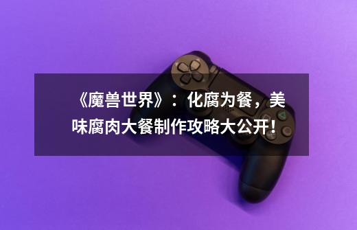 《魔兽世界》:化腐为餐,美味腐肉大餐制作攻略大公开!-第1张-游戏信息-龙启网