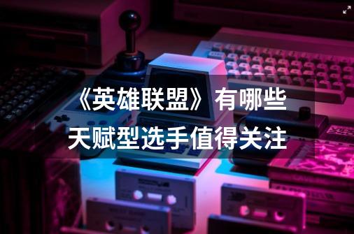《英雄联盟》有哪些天赋型选手值得关注-第1张-游戏信息-龙启网