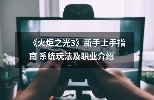 《火炬之光3》新手上手指南 系统玩法及职业介绍-第1张-游戏信息-龙启网