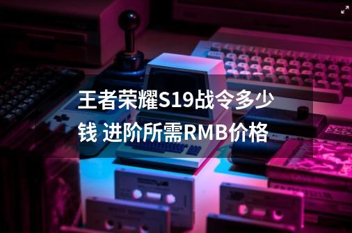 王者荣耀S19战令多少钱 进阶所需RMB价格-第1张-游戏信息-龙启网