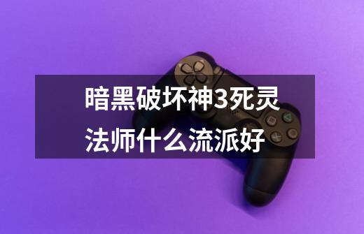 暗黑破坏神3死灵法师什么流派好-第1张-游戏信息-龙启网