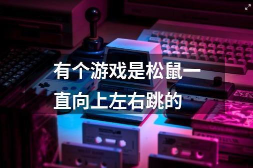 有个游戏是松鼠一直向上左右跳的-第1张-游戏信息-龙启网