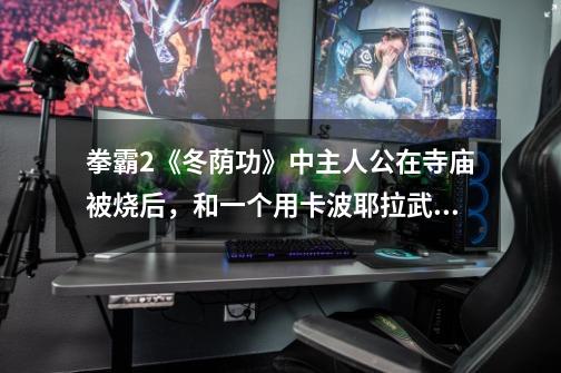 拳霸2《冬荫功》中主人公在寺庙被烧后，和一个用卡波耶拉武术的黑人对打，那个黑人叫什么名字-第1张-游戏信息-龙启网