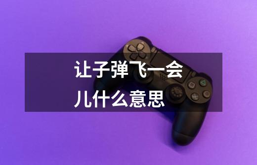 让子弹飞一会儿什么意思-第1张-游戏信息-龙启网
