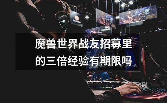 魔兽世界战友招募里的三倍经验有期限吗-第1张-游戏信息-龙启网