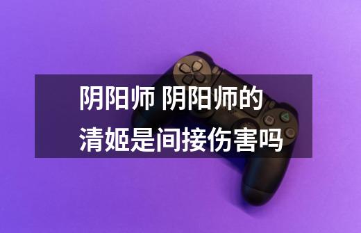 阴阳师 阴阳师的清姬是间接伤害吗-第1张-游戏信息-龙启网