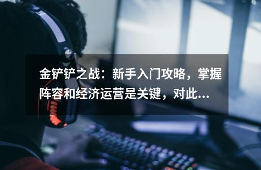金铲铲之战:新手入门攻略,掌握阵容和经济运营是关键,对此你有何看法-第1张-游戏信息-龙启网