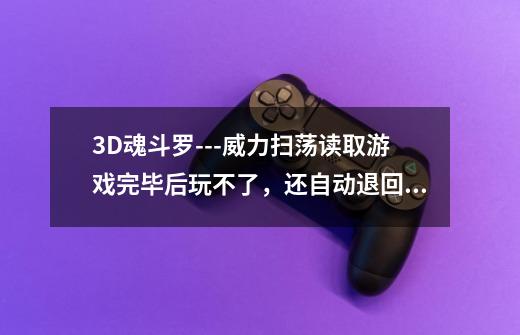 3D魂斗罗---威力扫荡读取游戏完毕后玩不了,还自动退回WINDOWS还说有错误,这是怎么回事呀-第1张-游戏信息-龙启网
