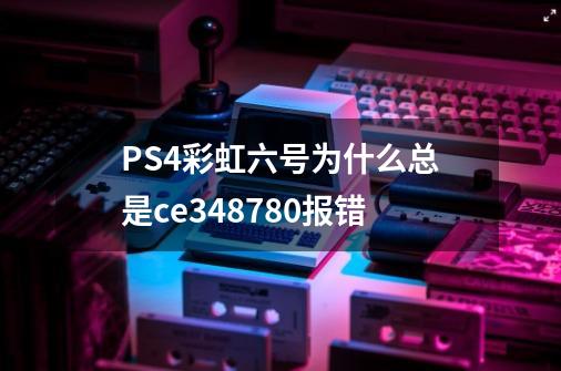 PS4彩虹六号为什么总是ce348780报错-第1张-游戏信息-龙启网