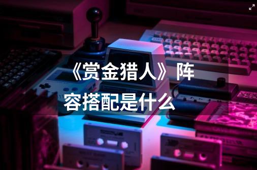 《赏金猎人》阵容搭配是什么-第1张-游戏信息-龙启网