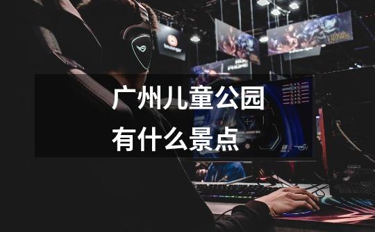 广州儿童公园有什么景点-第1张-游戏信息-龙启网