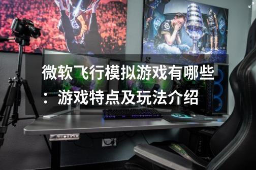 微软飞行模拟游戏有哪些:游戏特点及玩法介绍-第1张-游戏信息-龙启网