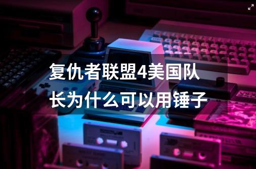 复仇者联盟4美国队长为什么可以用锤子-第1张-游戏信息-龙启网