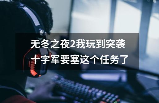无冬之夜2我玩到突袭十字军要塞这个任务了-第1张-游戏信息-龙启网