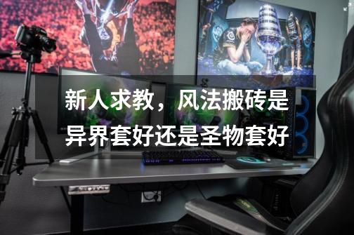 新人求教,风法搬砖是异界套好还是圣物套好-第1张-游戏信息-龙启网