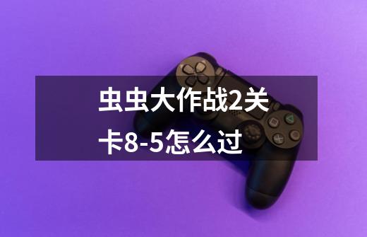 虫虫大作战2关卡8-5怎么过-第1张-游戏信息-龙启网