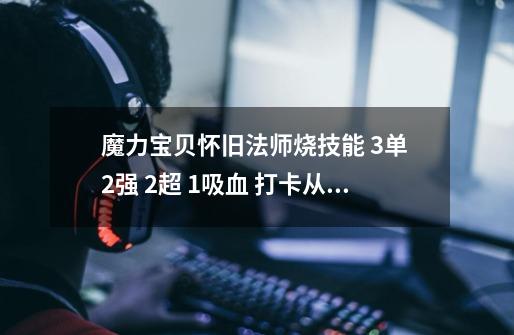 魔力宝贝怀旧法师烧技能 3单 2强 2超 1吸血 打卡从5级全烧到10级得多久 需要多少钱(有资深)-第1张-游戏信息-龙启网