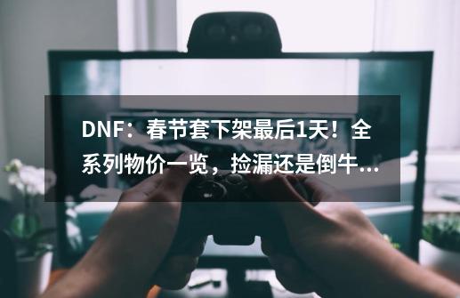 DNF:春节套下架最后1天!全系列物价一览,捡漏还是倒牛奶?-第1张-游戏信息-龙启网