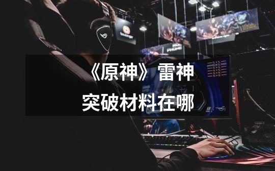 《原神》雷神突破材料在哪-第1张-游戏信息-龙启网
