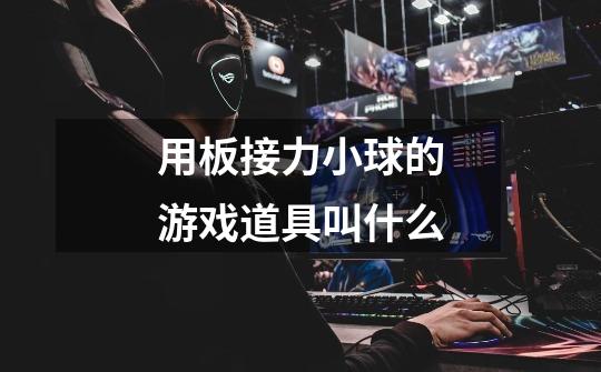 用板接力小球的游戏道具叫什么-第1张-游戏信息-龙启网