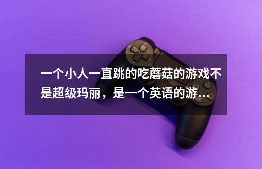 一个小人一直跳的吃蘑菇的游戏不是超级玛丽，是一个英语的游戏名字。-第1张-游戏信息-龙启网