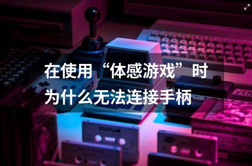 在使用“体感游戏”时为什么无法连接手柄-第1张-游戏信息-龙启网