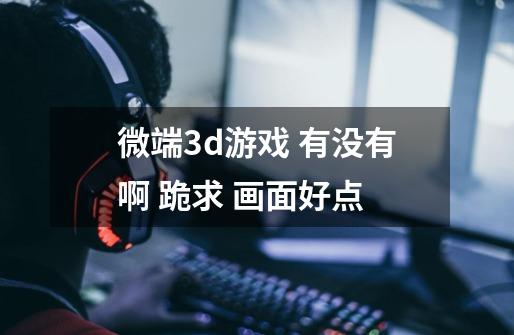 微端3d游戏 有没有啊 跪求 画面好点-第1张-游戏信息-龙启网