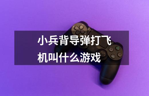 小兵背导弹打飞机叫什么游戏-第1张-游戏信息-龙启网